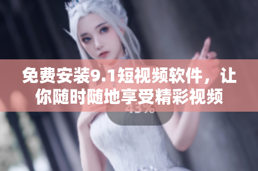 免费安装9.1短视频软件，让你随时随地享受精彩视频