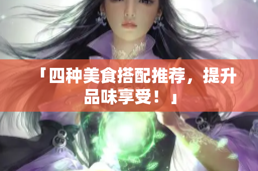 「四种美食搭配推荐，提升品味享受！」