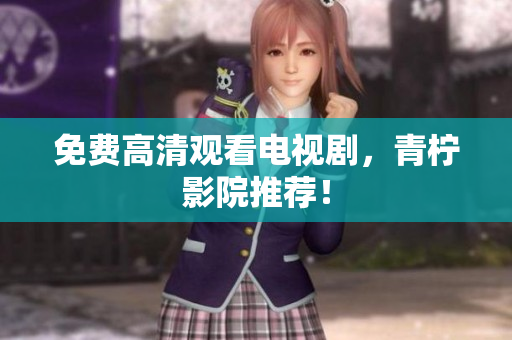 免费高清观看电视剧，青柠影院推荐！