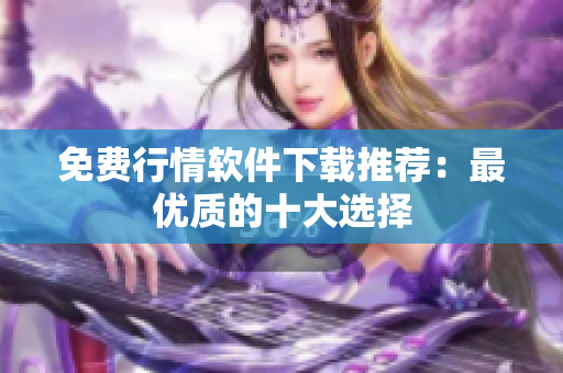 免费行情软件下载推荐：最优质的十大选择