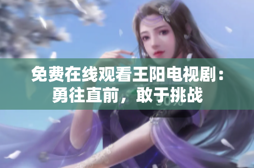 免费在线观看王阳电视剧：勇往直前，敢于挑战