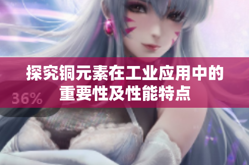 探究铜元素在工业应用中的重要性及性能特点