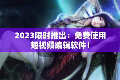 2023限时推出：免费使用短视频编辑软件！