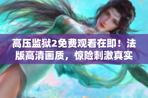 高压监狱2免费观看在即！法版高清画质，惊险刺激真实再现！