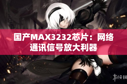 国产MAX3232芯片：网络通讯信号放大利器