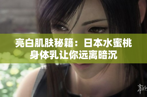 亮白肌肤秘籍：日本水蜜桃身体乳让你远离暗沉
