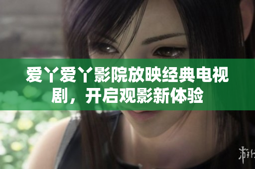 爱丫爱丫影院放映经典电视剧，开启观影新体验