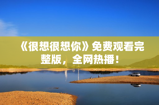 《很想很想你》免费观看完整版，全网热播！
