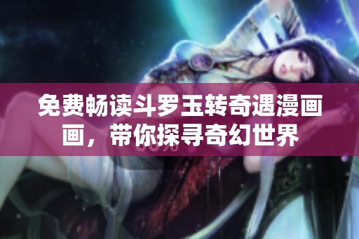 免费畅读斗罗玉转奇遇漫画画，带你探寻奇幻世界