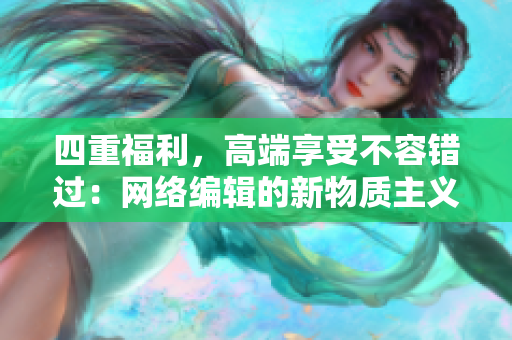 四重福利，高端享受不容错过：网络编辑的新物质主义