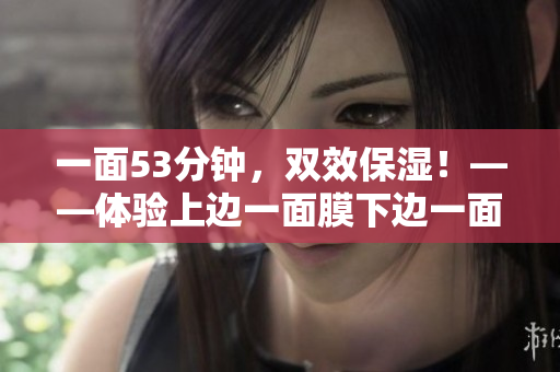 一面53分钟，双效保湿！——体验上边一面膜下边一面膜
