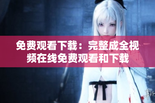 免费观看下载：完整成全视频在线免费观看和下载