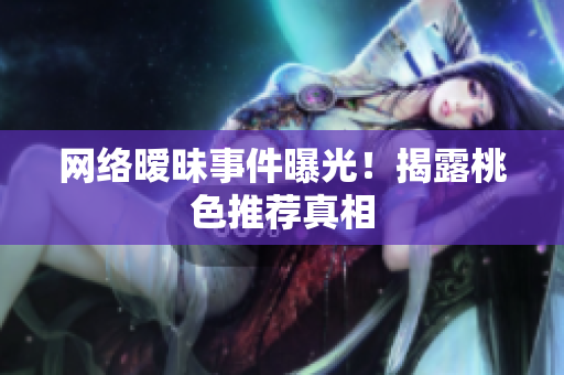 网络暧昧事件曝光！揭露桃色推荐真相