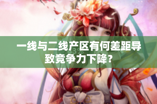 一线与二线产区有何差距导致竞争力下降？