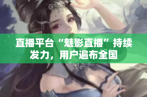 直播平台“魅影直播”持续发力，用户遍布全国