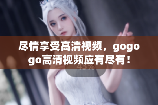 尽情享受高清视频，gogogo高清视频应有尽有！