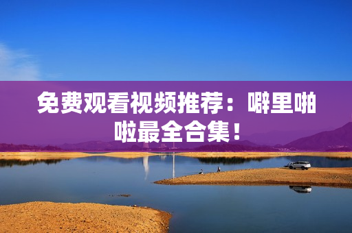 免费观看视频推荐：噼里啪啦最全合集！