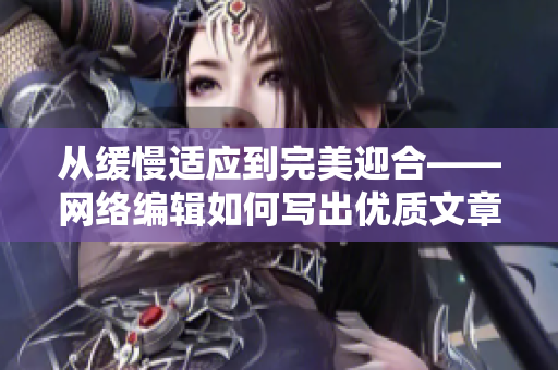 从缓慢适应到完美迎合——网络编辑如何写出优质文章