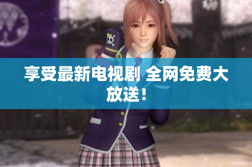 享受最新电视剧 全网免费大放送！