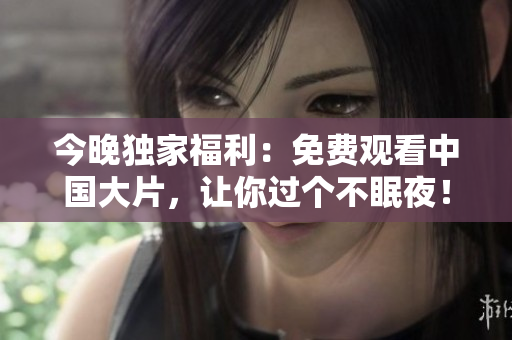 今晚独家福利：免费观看中国大片，让你过个不眠夜！