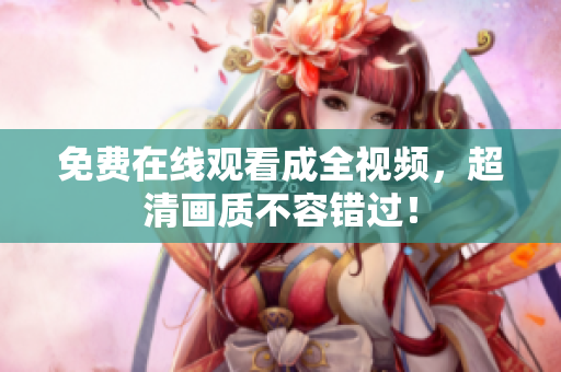 免费在线观看成全视频，超清画质不容错过！