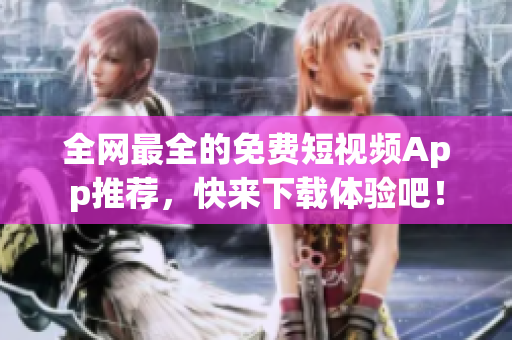 全网最全的免费短视频App推荐，快来下载体验吧！
