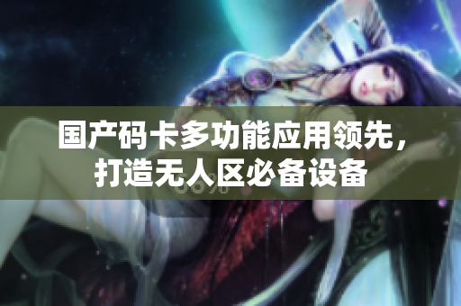 国产码卡多功能应用领先，打造无人区必备设备