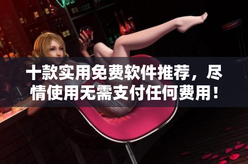 十款实用免费软件推荐，尽情使用无需支付任何费用！