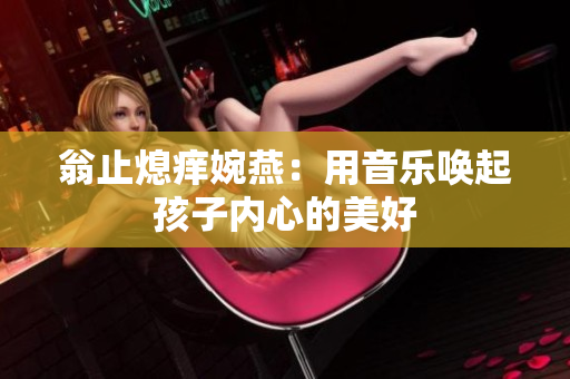 翁止熄痒婉燕：用音乐唤起孩子内心的美好