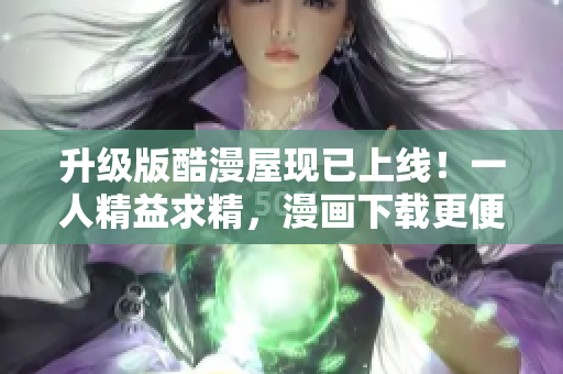 升级版酷漫屋现已上线！一人精益求精，漫画下载更便捷