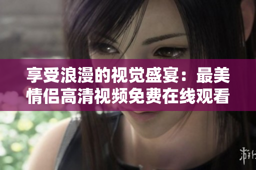 享受浪漫的视觉盛宴：最美情侣高清视频免费在线观看