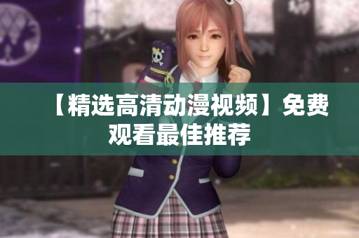 【精选高清动漫视频】免费观看最佳推荐