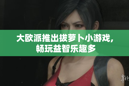 大欧派推出拔萝卜小游戏, 畅玩益智乐趣多