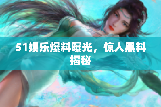 51娱乐爆料曝光，惊人黑料揭秘