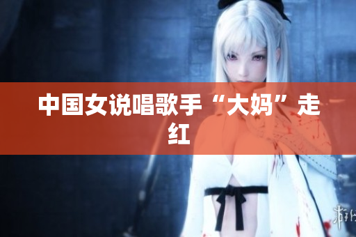 中国女说唱歌手“大妈”走红