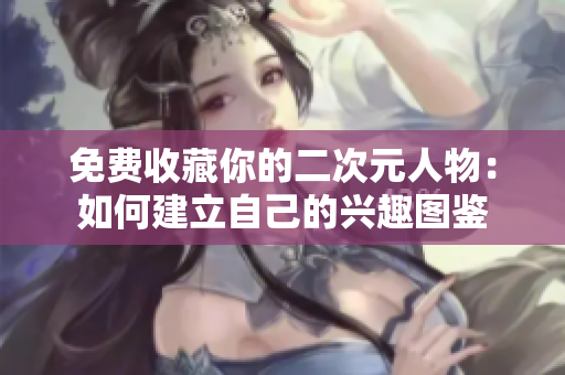 免费收藏你的二次元人物：如何建立自己的兴趣图鉴