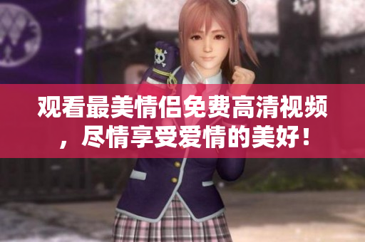 观看最美情侣免费高清视频，尽情享受爱情的美好！