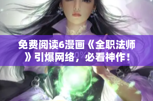 免费阅读6漫画《全职法师》引爆网络，必看神作！