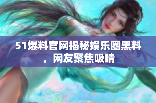51爆料官网揭秘娱乐圈黑料，网友聚焦吸睛