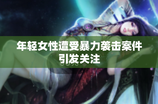 年轻女性遭受暴力袭击案件引发关注