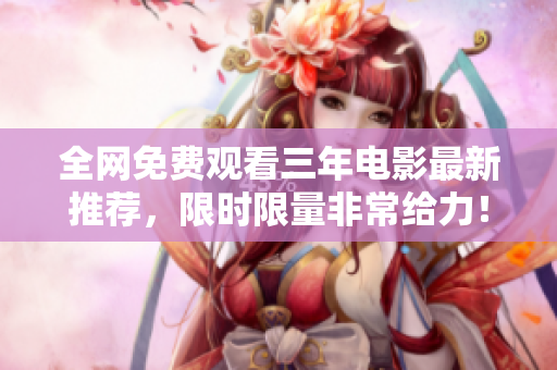 全网免费观看三年电影最新推荐，限时限量非常给力！