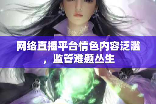 网络直播平台情色内容泛滥，监管难题丛生