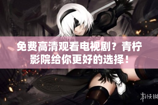 免费高清观看电视剧？青柠影院给你更好的选择！