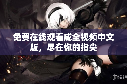免费在线观看成全视频中文版，尽在你的指尖