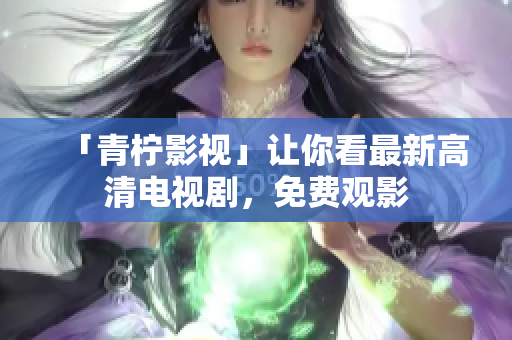 「青柠影视」让你看最新高清电视剧，免费观影