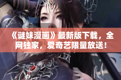 《谜妹漫画》最新版下载，全网独家，爱奇艺限量放送！