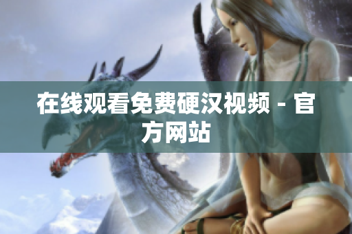 在线观看免费硬汉视频 - 官方网站