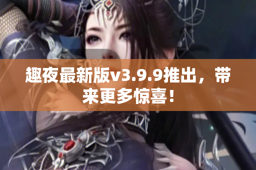 趣夜最新版v3.9.9推出，带来更多惊喜！