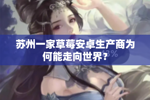 苏州一家草莓安卓生产商为何能走向世界？