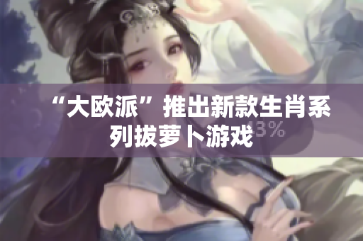 “大欧派”推出新款生肖系列拔萝卜游戏